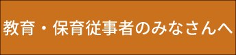 教育・保育従事者のみなさんへ