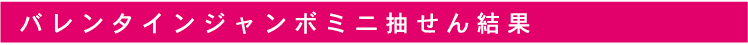 バレンタインジャンボミニ抽せん結果
