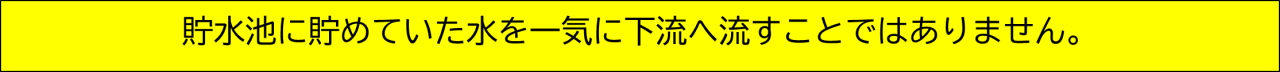 貯水池に貯めていた水を一気に下流へ流すことではありません。