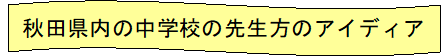 秋田県内の中学校の先生方のアイディア