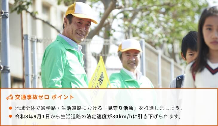 交通事故ゼロ ポイント 地域全体で通学路・生活道路における「見守り活動」を推進しましょう。令和8年9月1日から生活道路の法定速度が30km/hに引き下げられます。
