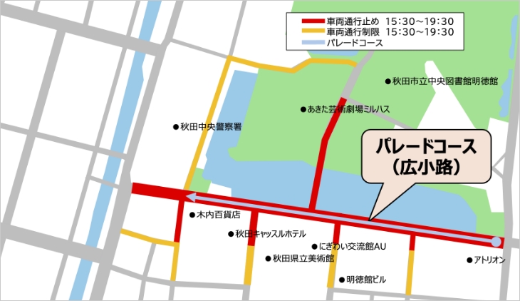 パレードコース（広小路）の地図。広小路からあきた芸術劇場ミルハスまでの道と脇道にて15時30分から19時30分までの間、車両通行止めを実施。広小路から秋田中央警察署までの道と脇道にて15時30分から19時30分までの間、車両通行制限を実施。
