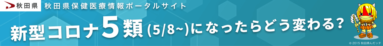 秋田県保健医療情報ポータルサイト　新型コロナ5類（5/8〜）になったらどう変わる？